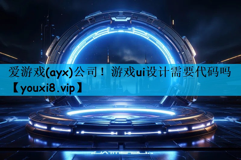 爱游戏(ayx)公司！游戏ui设计需要代码吗