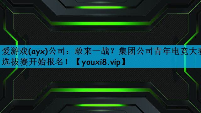 敢来一战？集团公司青年电竞大赛选拔赛开始报名！