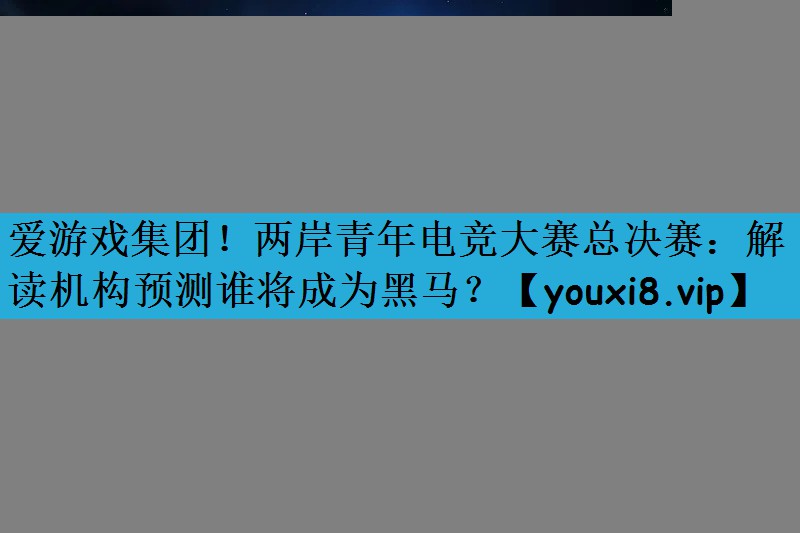 两岸青年电竞大赛总决赛：解读机构预测谁将成为黑马？