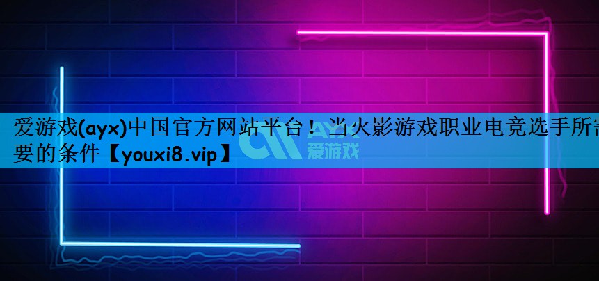 当火影游戏职业电竞选手所需要的条件