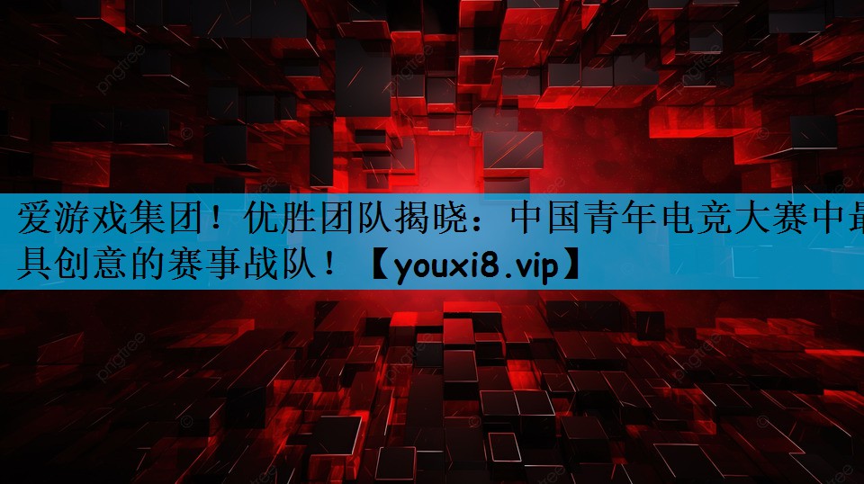 优胜团队揭晓：中国青年电竞大赛中最具创意的赛事战队！
