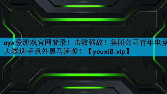 击败强敌！集团公司青年电竞大赛选手意外黑马逆袭！